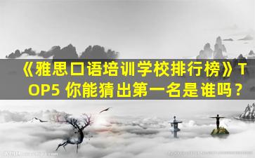 《雅思口语培训学校排行榜》TOP5 你能猜出第一名是谁吗？